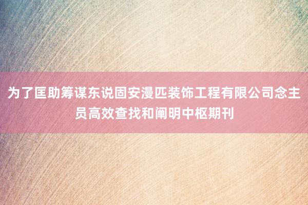 为了匡助筹谋东说固安漫匹装饰工程有限公司念主员高效查找和阐明中枢期刊