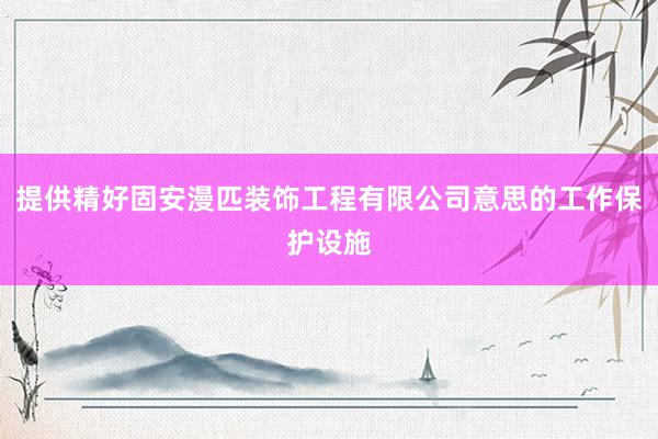 提供精好固安漫匹装饰工程有限公司意思的工作保护设施