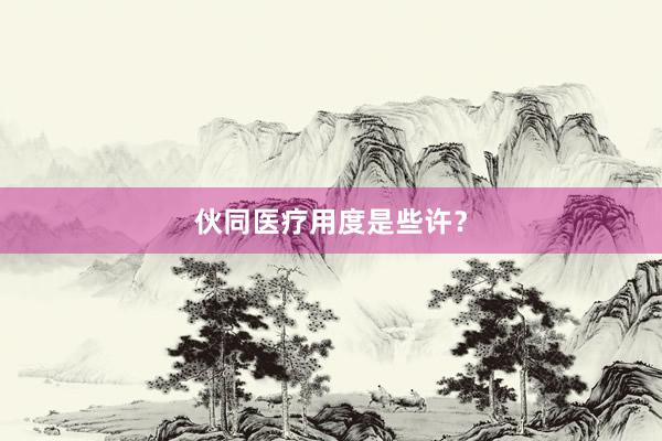 伙同医疗用度是些许?